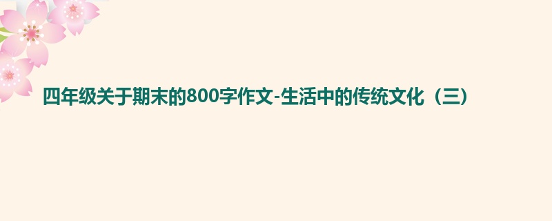 四年级关于期末的800字作文-生活中的传统文化(三)