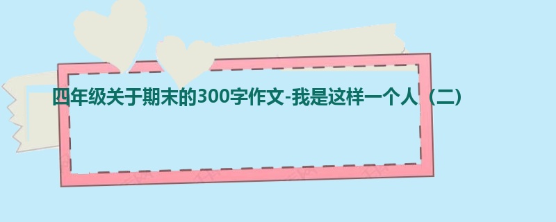 四年级关于期末的300字作文-我是这样一个人(二)