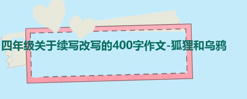 四年级关于续写改写的400字作文-狐狸和乌鸦
