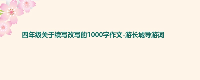四年级关于续写改写的1000字作文-游长城导游词