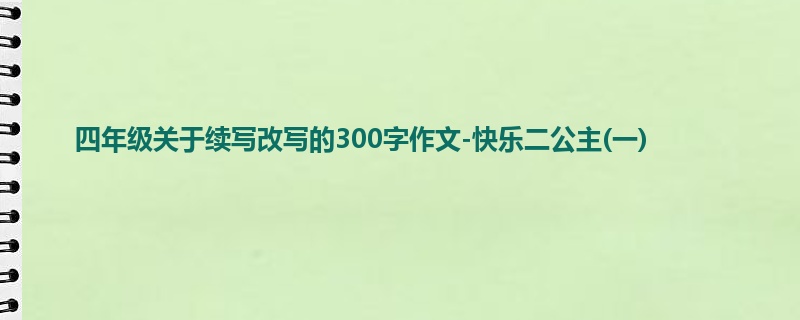 四年级关于续写改写的300字作文-快乐二公主(一)