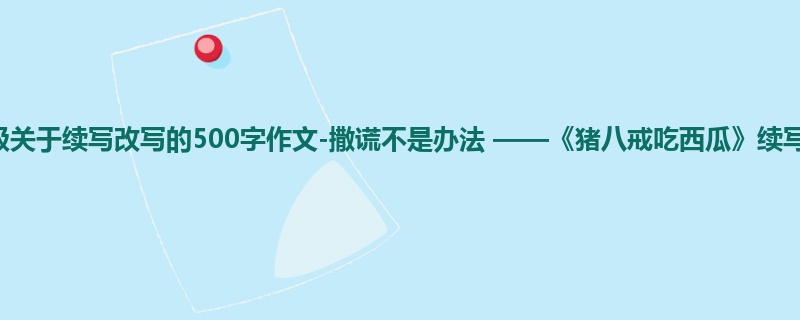 四年级关于续写改写的500字作文-撒谎不是办法 ——《猪八戒吃西瓜》续写