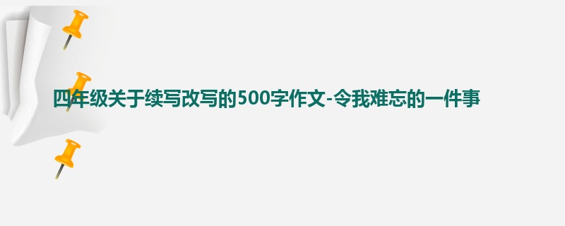 四年级关于续写改写的500字作文-令我难忘的一件事