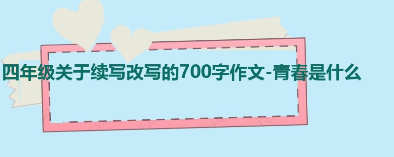 四年级关于续写改写的700字作文-青春是什么