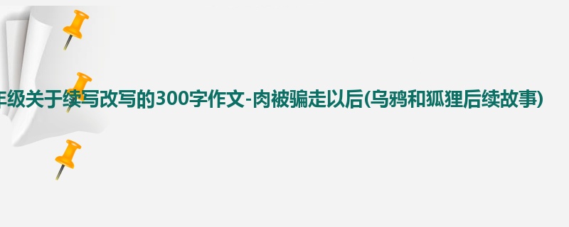 四年级关于续写改写的300字作文-肉被骗走以后(乌鸦和狐狸后续故事)