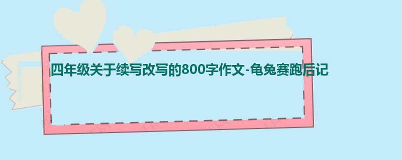 四年级关于续写改写的800字作文-龟兔赛跑后记