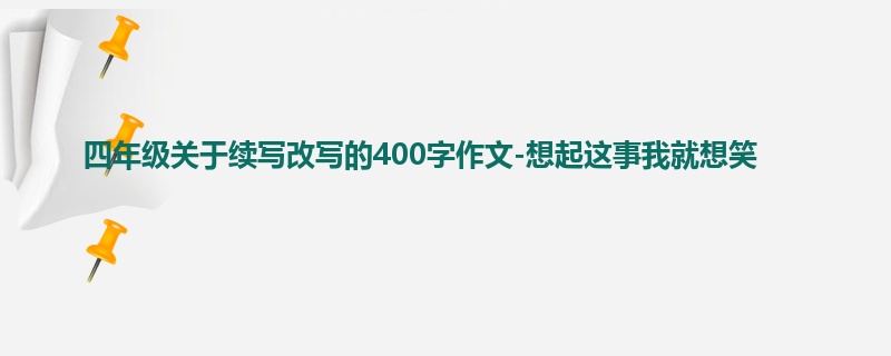 四年级关于续写改写的400字作文-想起这事我就想笑