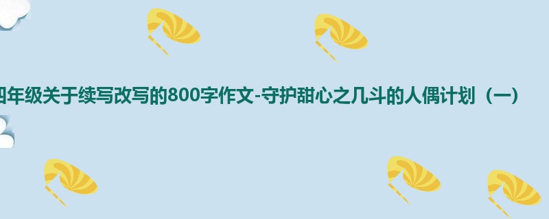 四年级关于续写改写的800字作文-守护甜心之几斗的人偶计划(一)
