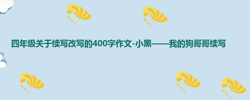 四年级关于续写改写的400字作文-小黑——我的狗哥哥续写