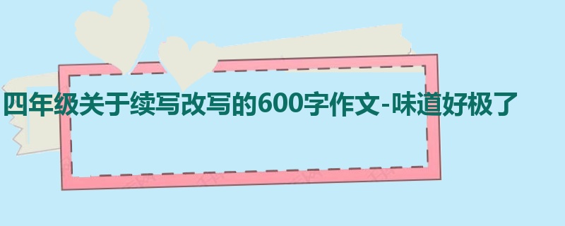 四年级关于续写改写的600字作文-味道好极了