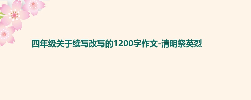 四年级关于续写改写的1200字作文-清明祭英烈