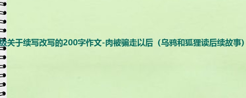 四年级关于续写改写的200字作文-肉被骗走以后(乌鸦和狐狸读后续故事)