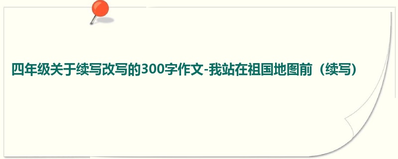 四年级关于续写改写的300字作文-我站在祖国地图前(续写)