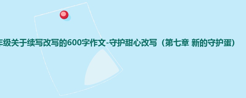 四年级关于续写改写的600字作文-守护甜心改写(第七章 新的守护蛋)