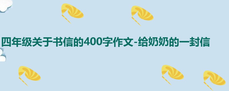 四年级关于书信的400字作文-给奶奶的一封信