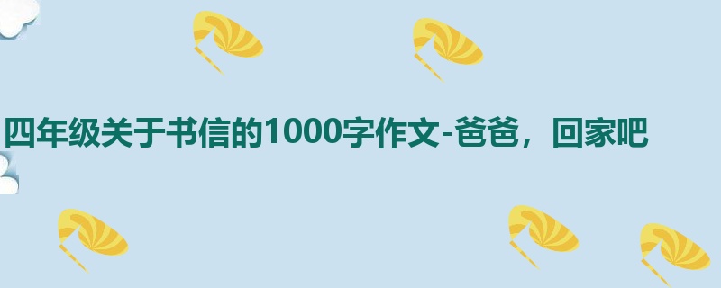 四年级关于书信的1000字作文-爸爸,回家吧