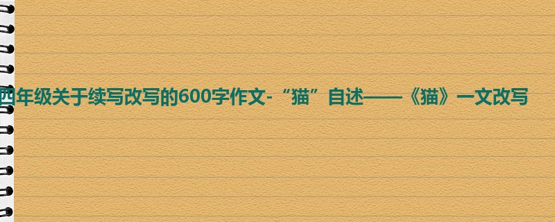 四年级关于续写改写的600字作文-“猫”自述——《猫》一文改写