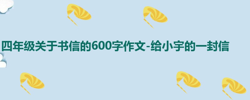 四年级关于书信的600字作文-给小宇的一封信