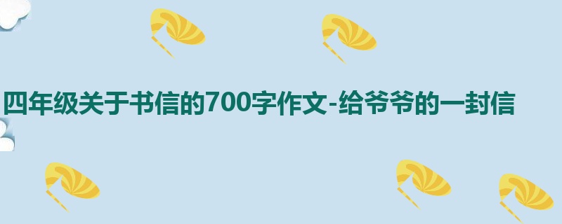 四年级关于书信的700字作文-给爷爷的一封信