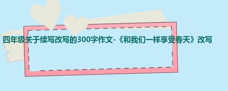 四年级关于续写改写的300字作文-《和我们一样享受春天》改写