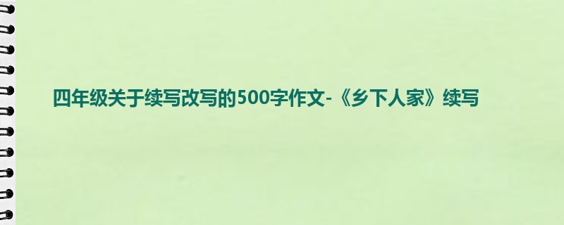 四年级关于续写改写的500字作文-《乡下人家》续写