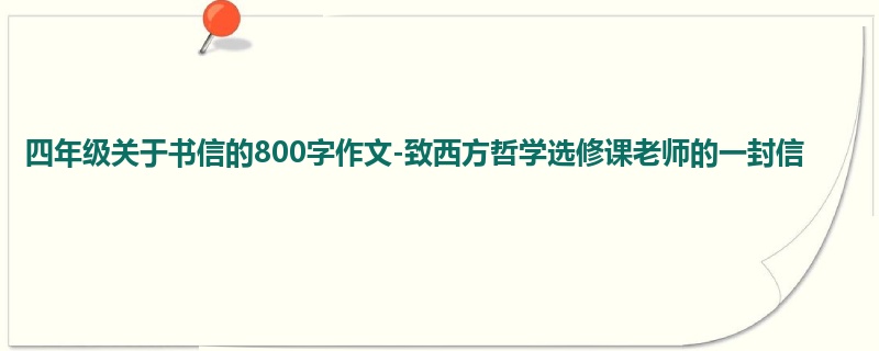 四年级关于书信的800字作文-致西方哲学选修课老师的一封信