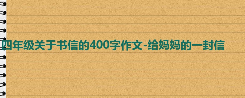 四年级关于书信的400字作文-给妈妈的一封信