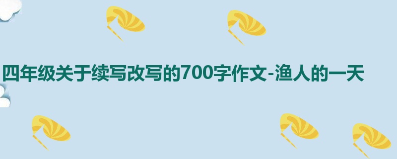 四年级关于续写改写的700字作文-渔人的一天