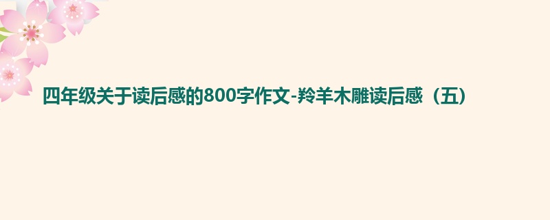 四年级关于读后感的800字作文-羚羊木雕读后感(五)