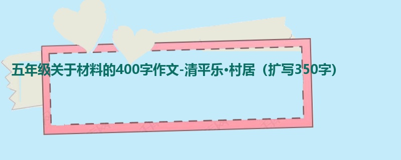 五年级关于材料的400字作文-清平乐·村居(扩写350字)