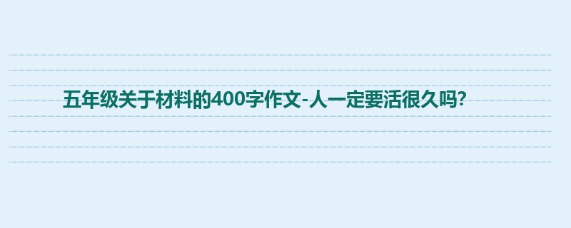 五年级关于材料的400字作文-人一定要活很久吗?