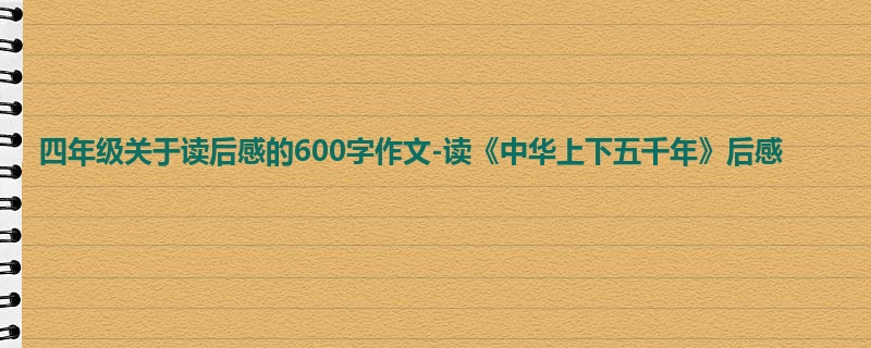 四年级关于读后感的600字作文-读《中华上下五千年》后感