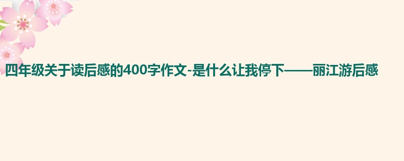 四年级关于读后感的400字作文-是什么让我停下——丽江游后感