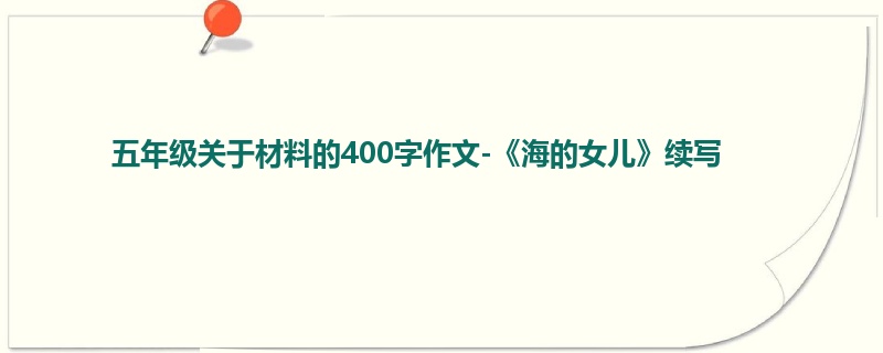 五年级关于材料的400字作文-《海的女儿》续写