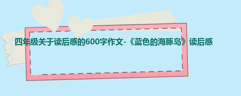 四年级关于读后感的600字作文-《蓝色的海豚岛》读后感