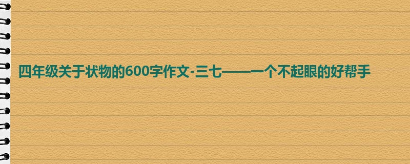 四年级关于状物的600字作文-三七——一个不起眼的好帮手