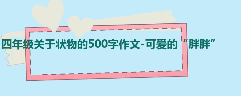 四年级关于状物的500字作文-可爱的“胖胖”