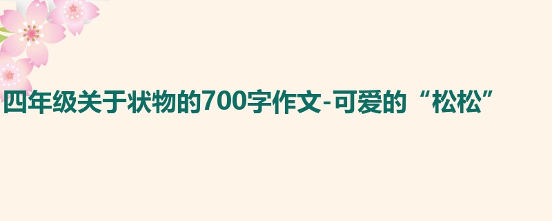 四年级关于状物的700字作文-可爱的“松松”