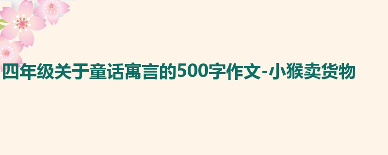 四年级关于童话寓言的500字作文-小猴卖货物