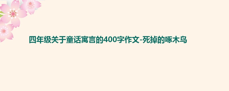 四年级关于童话寓言的400字作文-死掉的啄木鸟