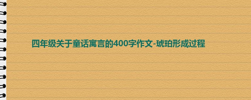四年级关于童话寓言的400字作文-琥珀形成过程