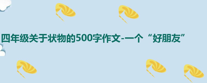 四年级关于状物的500字作文-一个“好朋友”