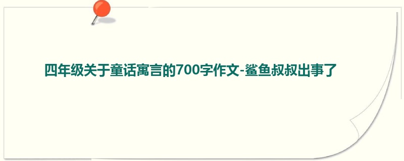 四年级关于童话寓言的700字作文-鲨鱼叔叔出事了
