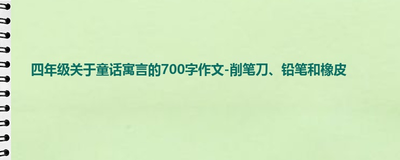 四年级关于童话寓言的700字作文-削笔刀、铅笔和橡皮