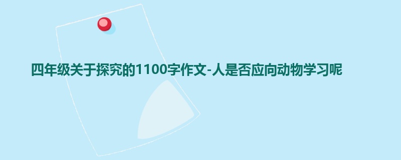四年级关于探究的1100字作文-人是否应向动物学习呢
