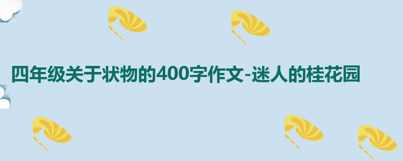 四年级关于状物的400字作文-迷人的桂花园