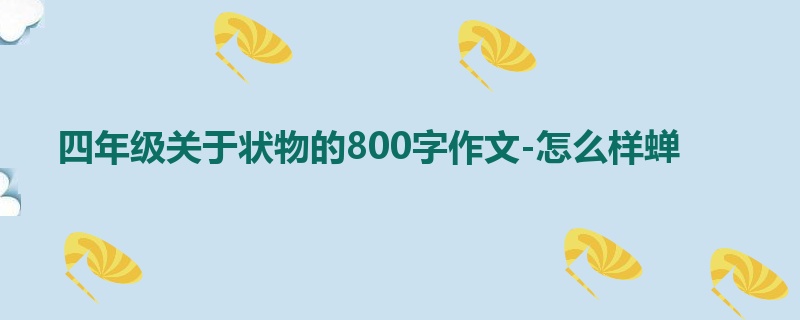 四年级关于状物的800字作文-怎么样蝉