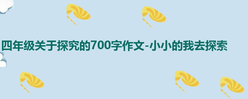 四年级关于探究的700字作文-小小的我去探索