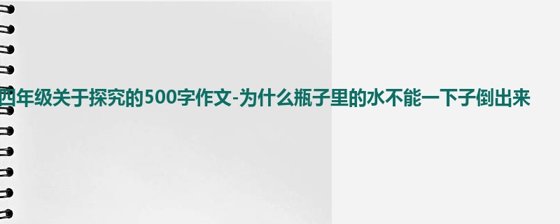 四年级关于探究的500字作文-为什么瓶子里的水不能一下子倒出来