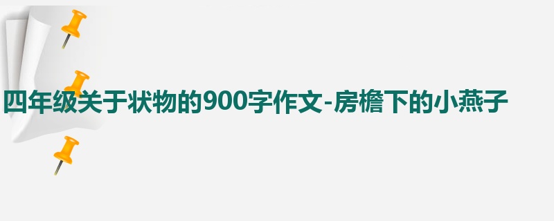 四年级关于状物的900字作文-房檐下的小燕子